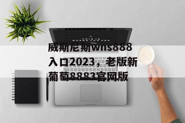 威斯尼斯wns888入口2023，老版新葡萄8883官网版