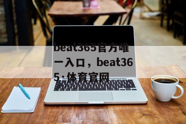 beat365官方唯一入口，beat365·体育官网