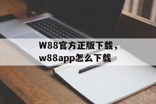 W88官方正版下载，w88app怎么下载