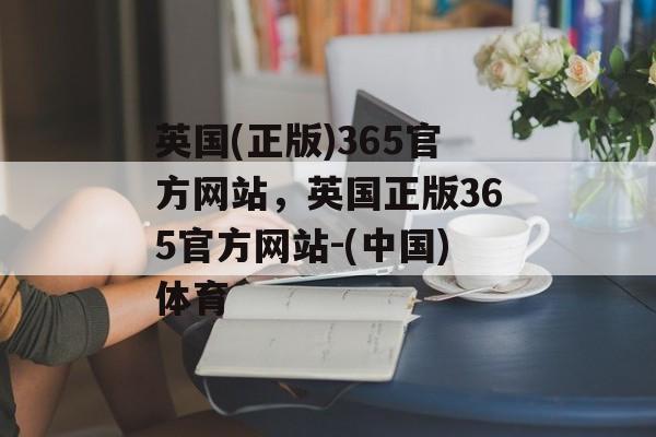 英国(正版)365官方网站，英国正版365官方网站-(中国)体育