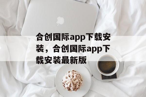 合创国际app下载安装，合创国际app下载安装最新版