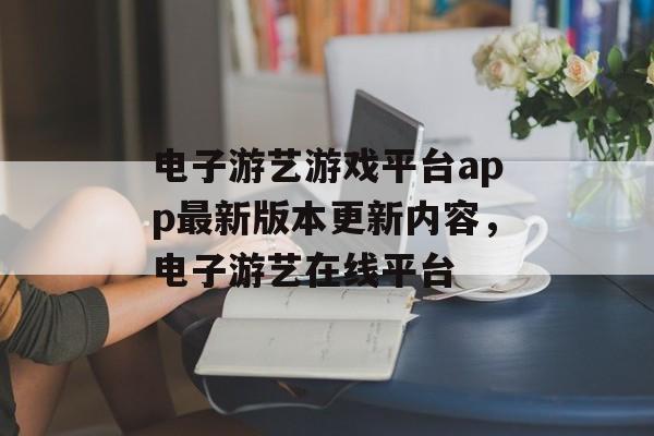 电子游艺游戏平台app最新版本更新内容，电子游艺在线平台