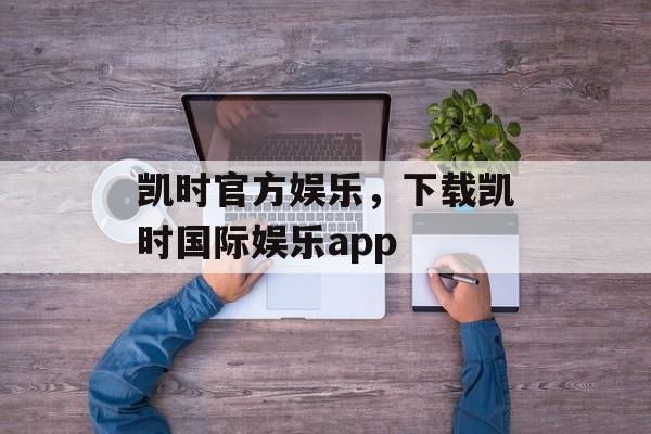 凯时官方娱乐，下载凯时国际娱乐app