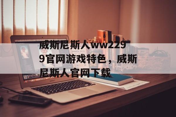 威斯尼斯人ww2299官网游戏特色，威斯尼斯人官网下载